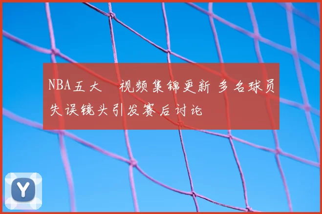 NBA五大囧视频集锦更新 多名球员失误镜头引发赛后讨论