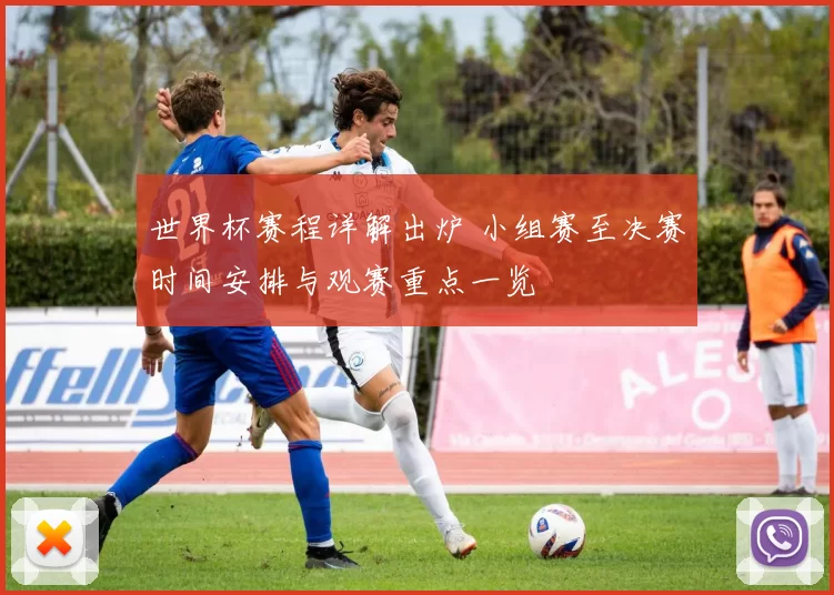 世界杯赛程详解出炉 小组赛至决赛时间安排与观赛重点一览