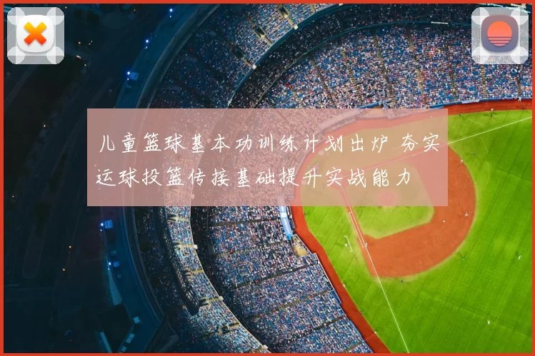 儿童篮球基本功训练计划出炉 夯实运球投篮传接基础提升实战能力