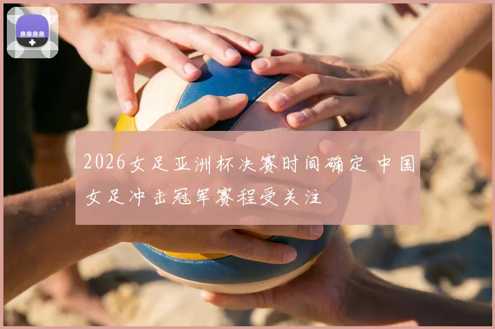 2026女足亚洲杯决赛时间确定 中国女足冲击冠军赛程受关注