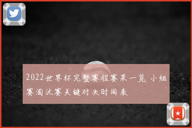 2022世界杯完整赛程赛果一览 小组赛淘汰赛关键对决时间表
