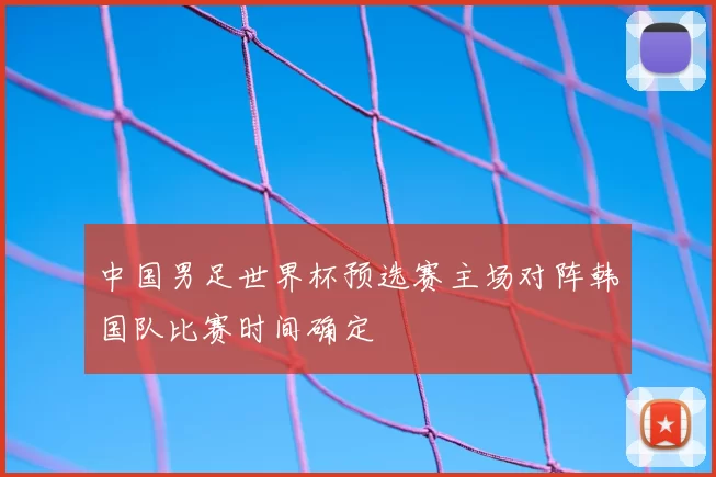 中国男足世界杯预选赛主场对阵韩国队比赛时间确定