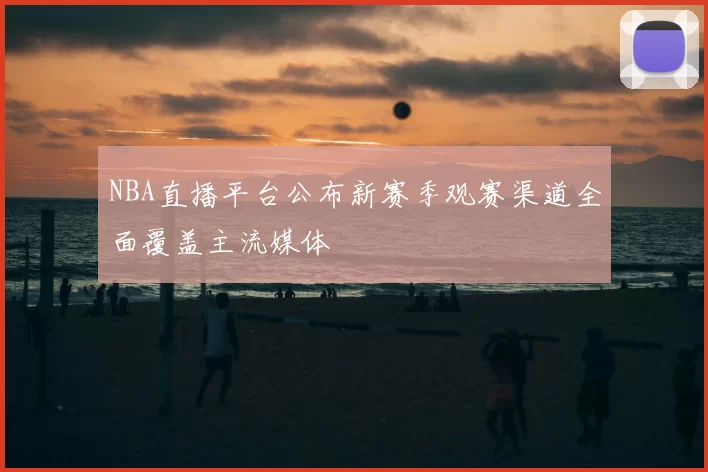 NBA直播平台公布新赛季观赛渠道全面覆盖主流媒体