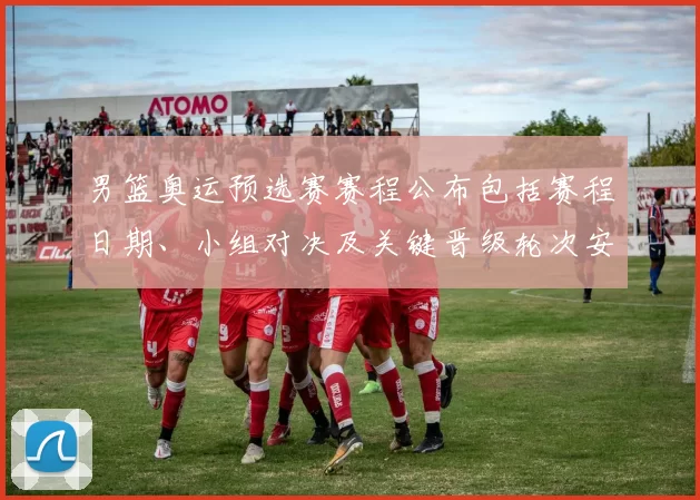 男篮奥运预选赛赛程公布包括赛程日期、小组对决及关键晋级轮次安排