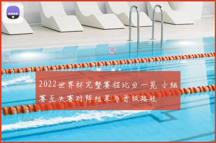 2022世界杯完整赛程比分一览 小组赛至决赛对阵结果与晋级路径