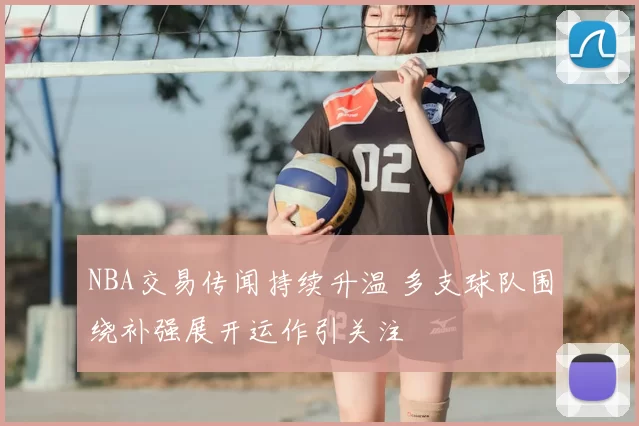 NBA交易传闻持续升温 多支球队围绕补强展开运作引关注