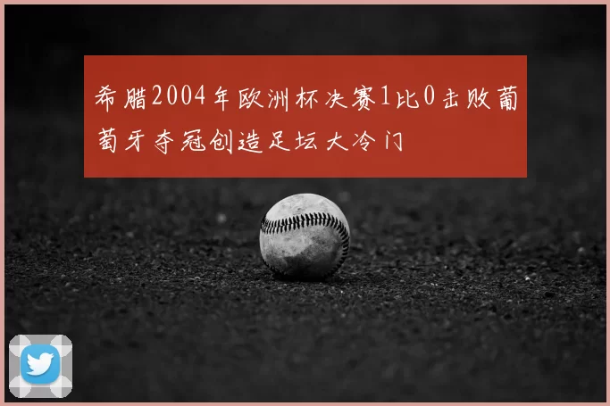 希腊2004年欧洲杯决赛1比0击败葡萄牙夺冠创造足坛大冷门