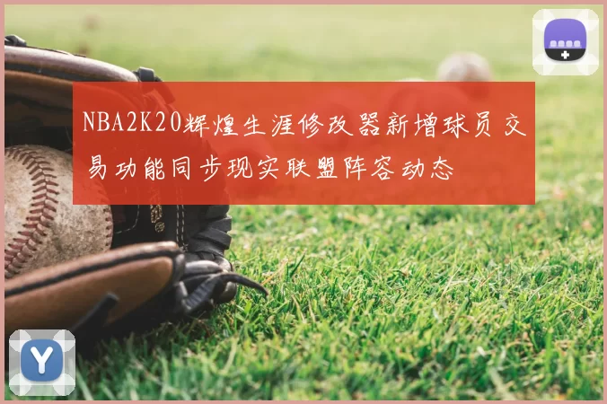 NBA2K20辉煌生涯修改器新增球员交易功能同步现实联盟阵容动态