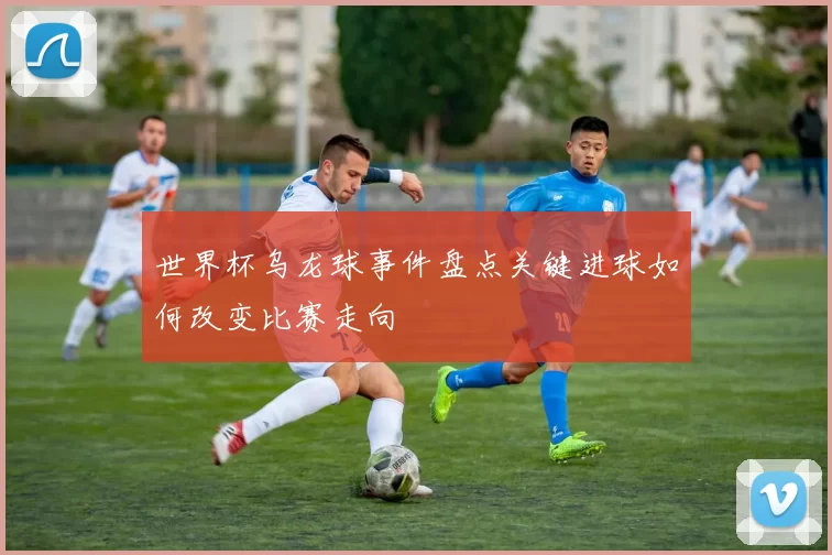 世界杯乌龙球事件盘点关键进球如何改变比赛走向