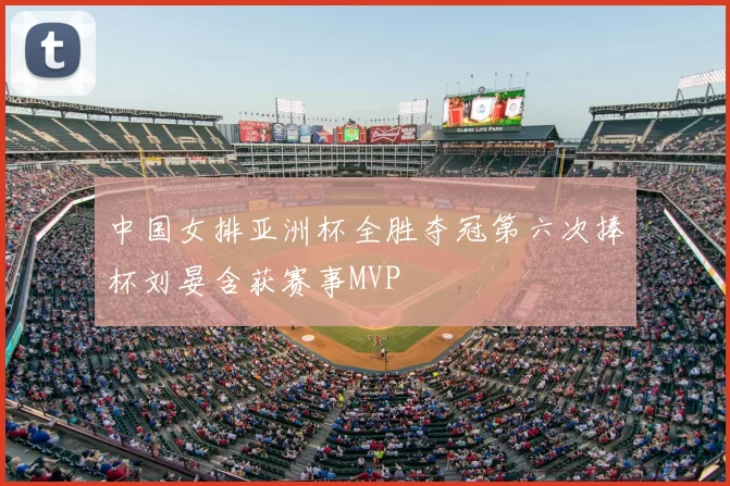 中国女排亚洲杯全胜夺冠第六次捧杯刘晏含获赛事MVP