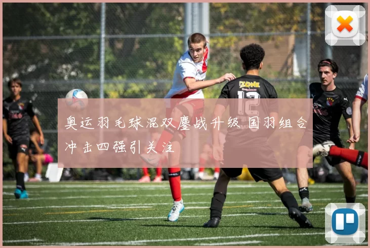 奥运羽毛球混双鏖战升级 国羽组合冲击四强引关注