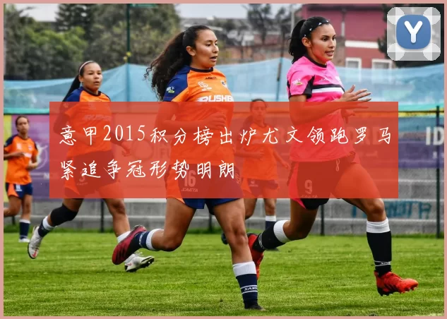 意甲2015积分榜出炉尤文领跑罗马紧追争冠形势明朗