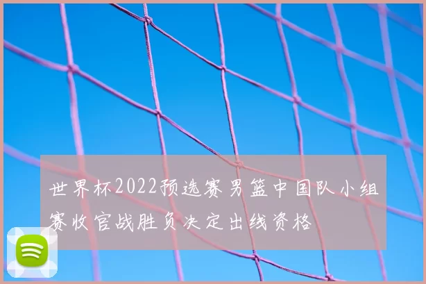 世界杯2022预选赛男篮中国队小组赛收官战胜负决定出线资格