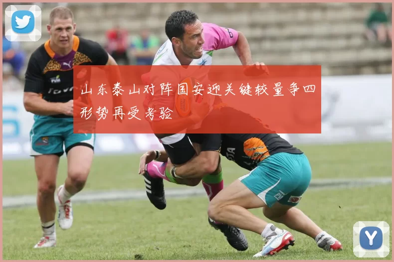 山东泰山对阵国安迎关键较量争四形势再受考验