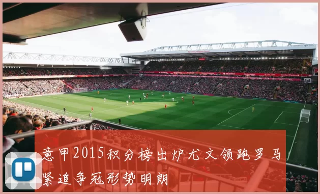 意甲2015积分榜出炉尤文领跑罗马紧追争冠形势明朗