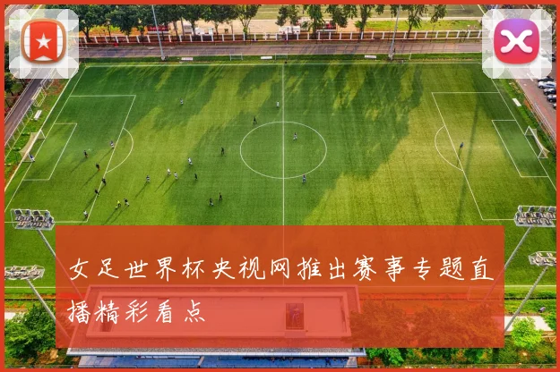 女足世界杯央视网推出赛事专题直播精彩看点