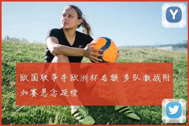 欧国联争夺欧洲杯名额 多队激战附加赛悬念延续