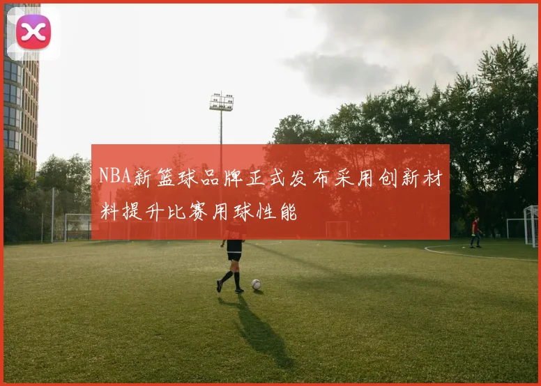 NBA新篮球品牌正式发布采用创新材料提升比赛用球性能