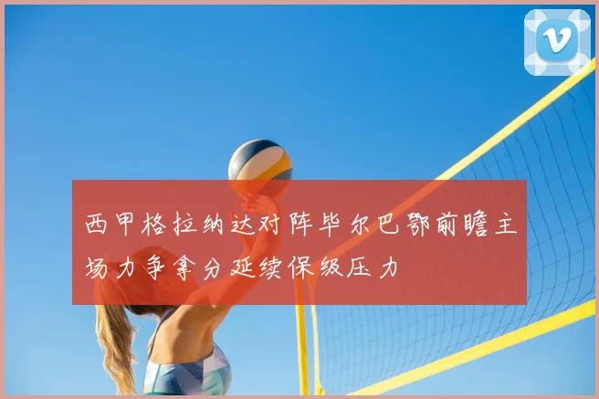 西甲格拉纳达对阵毕尔巴鄂前瞻主场力争拿分延续保级压力