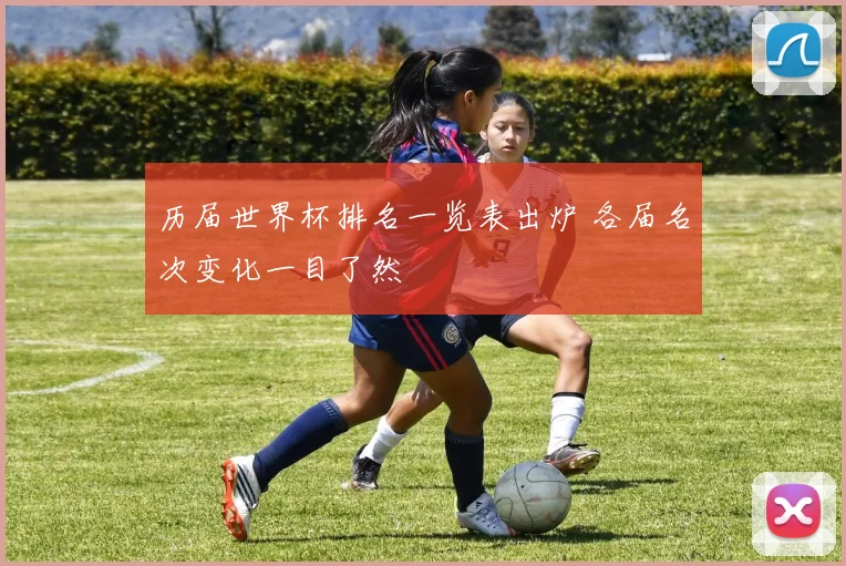 历届世界杯排名一览表出炉 各届名次变化一目了然