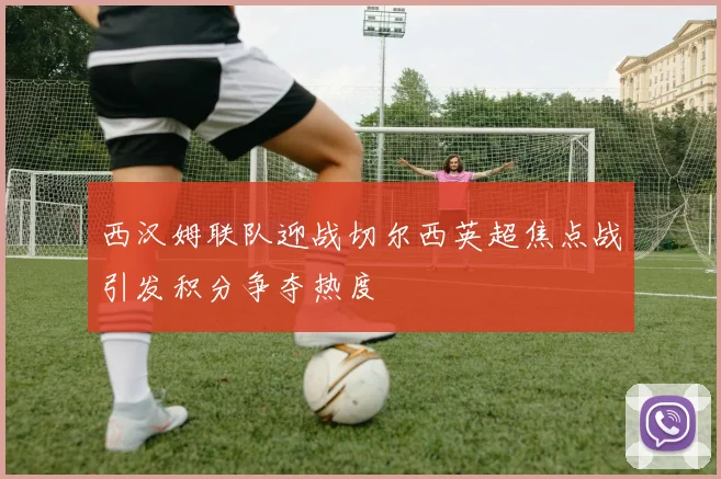 西汉姆联队迎战切尔西英超焦点战引发积分争夺热度