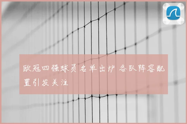 欧冠四强球员名单出炉 各队阵容配置引发关注