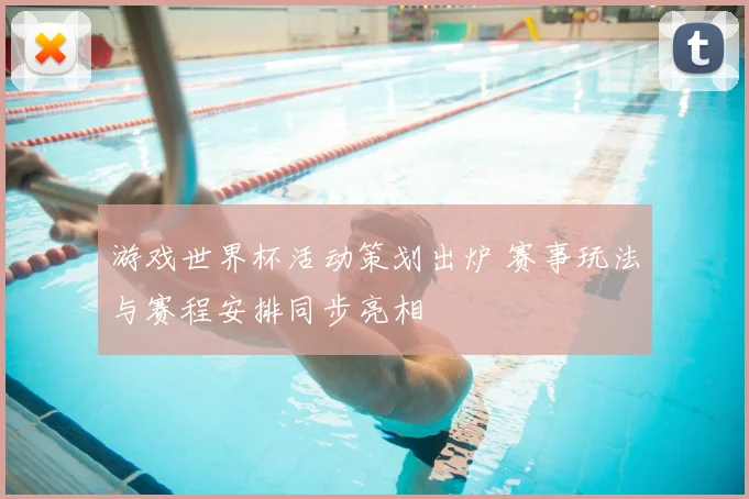 游戏世界杯活动策划出炉 赛事玩法与赛程安排同步亮相