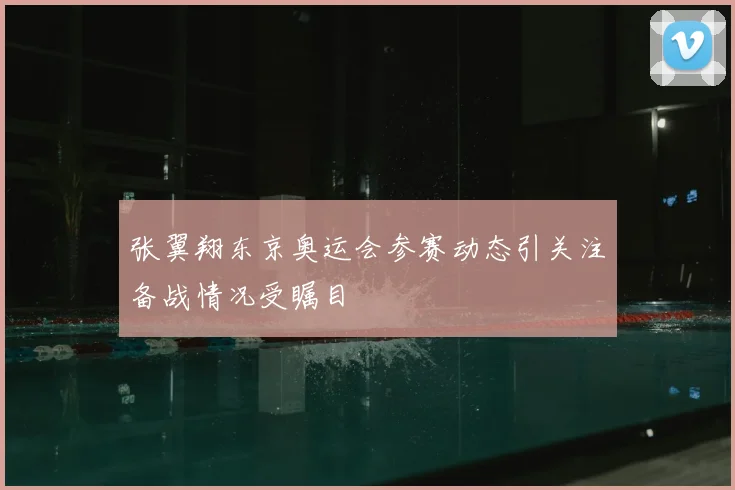 张翼翔东京奥运会参赛动态引关注备战情况受瞩目