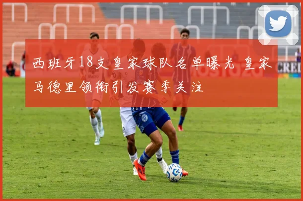 西班牙18支皇家球队名单曝光 皇家马德里领衔引发赛季关注