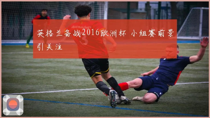 英格兰备战2016欧洲杯 小组赛前景引关注