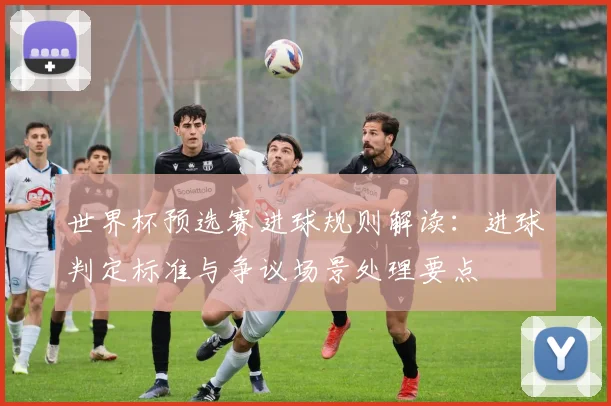 世界杯预选赛进球规则解读:进球判定标准与争议场景处理要点