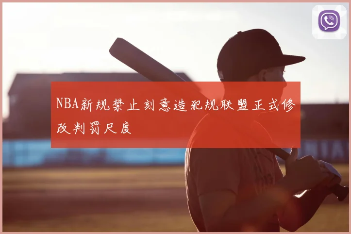 NBA新规禁止刻意造犯规联盟正式修改判罚尺度